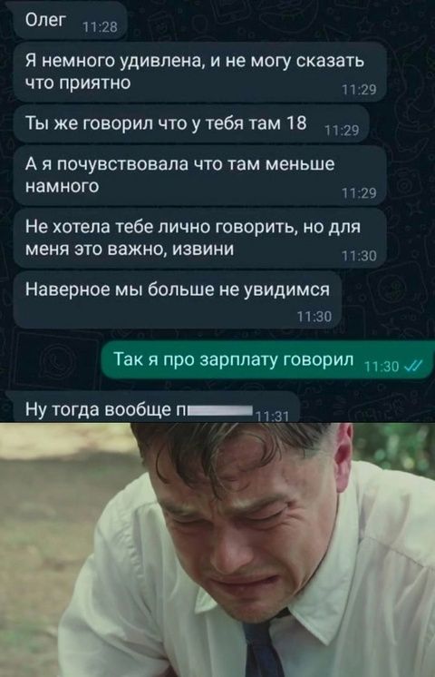 Олег
Я немного удивлена, и не могу сказать что приятно
Ты же говорил что у тебя там 18
А я почувствовала что там меньше намного
Не хотела тебе лично говорить, но для меня это важно, извини
Наверное мы больше не увидимся
Так я про зарплату говорил
Ну тогда вообще п...