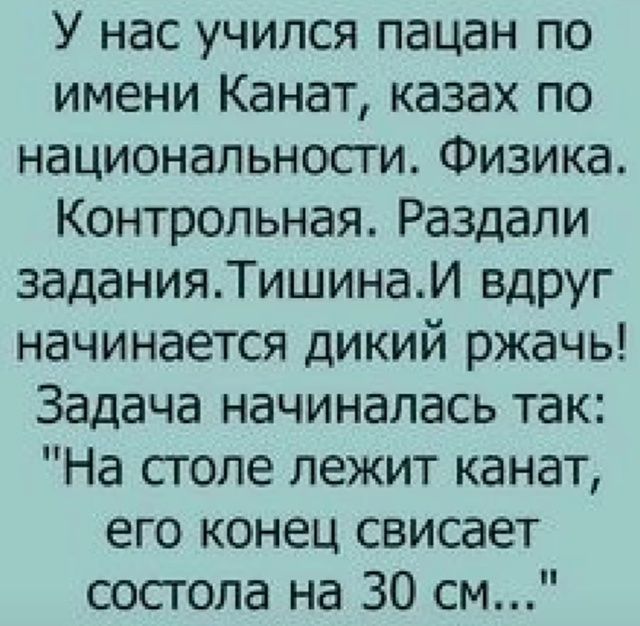 У нас учился пацан по имени Канат, казах по национальности. Физика. Контрольная. Раздали задания. Тишина. И вдруг начинается дикий ржач! Задача начиналась так: 