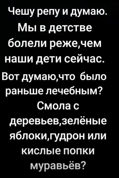 Чешу репу и думаю.
Мы в детстве болели реже, чем наши дети сейчас.
Вот думаю, что было раньше лечебным? Смола с деревьев, зелёные яблоки, гудрон или кислые попки муравьёв?