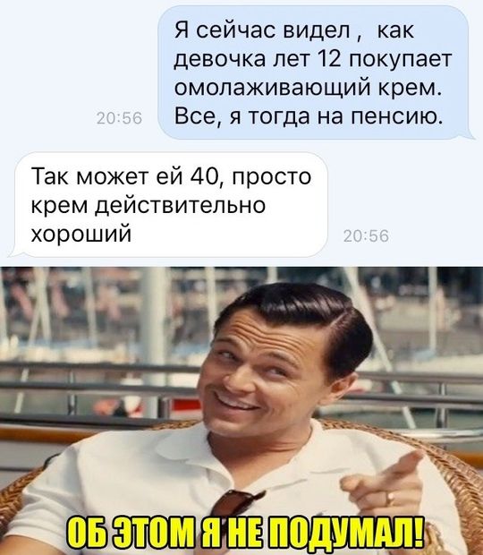 Я сейчас видел , как девочка лет 12 покупает омолаживающий крем.
Все, я тогда на пенсию.

Так может ей 40, просто крем действительно хороший

ОБ ЭТОМ Я НЕ ПОДУМАЛ!