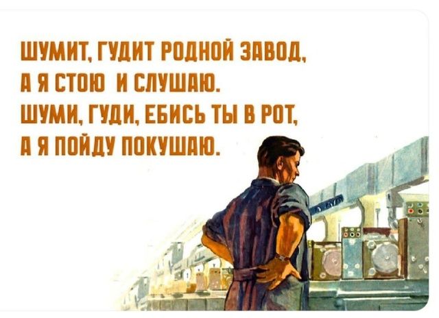 ШУМИТ, ГУДИТ РОДНОЙ ЗАВОД, А Я СТОЮ И СЛУШАЮ. ШУМИ, ГУДИ, ЕБИСЬ ТЫ В РОТ, А Я ПОЙДУ ПОКУШАЮ.