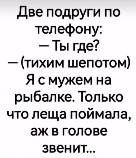 Две подруги по телефону:
— Ты где?
— (тихим шепотом) Я с мужем на рыбалке. Только что леща поймала, аж в голове звенит...
