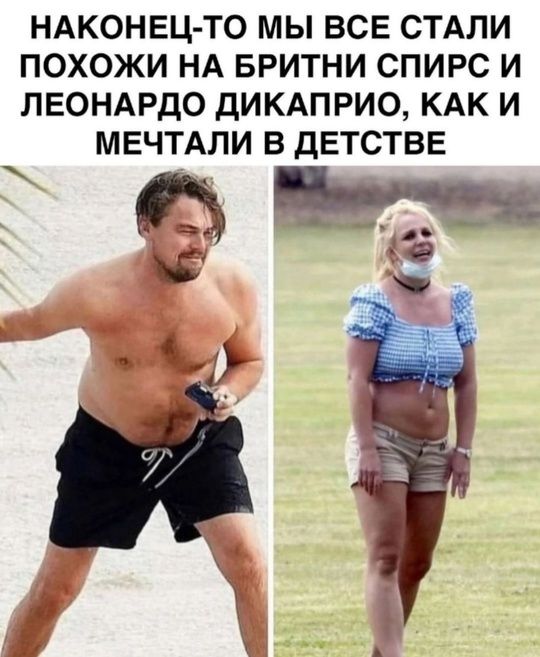 НАКОНЕЦ-ТО МЫ ВСЕ СТАЛИ ПОХОЖИ НА БРИТНИ СПИРС И ЛЕОНАРДО ДИКАПРИО, КАК И МЕЧТАЛИ В ДЕТСТВЕ