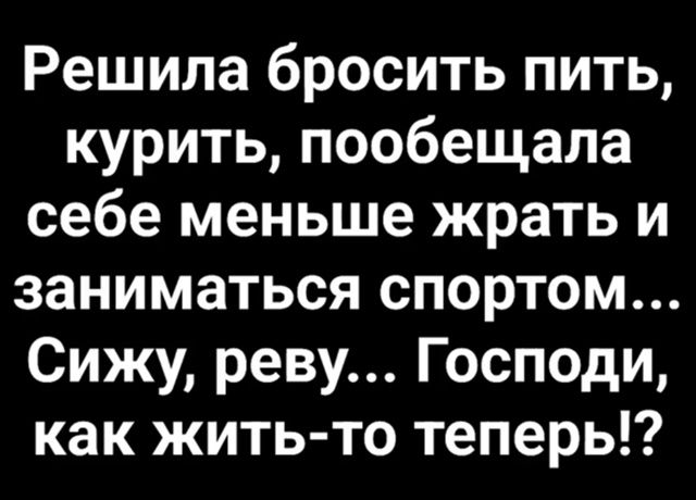 Решила бросить пить, курить, пообещала себе меньше жрать и заниматься спортом... Сижу, реву... Господи, как жить-то теперь!?