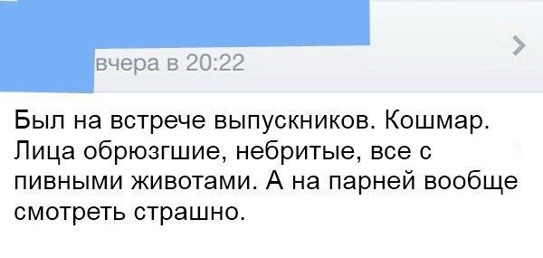 Был на встрече выпускников. Кошмар. Лица обрюзгшие, небритые, все с пивными животами. А на парней вообще смотреть страшно.