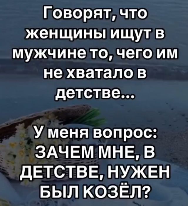 Говорят, что женщины ищут в мужчине то, чего им не хватало в детстве...
У меня вопрос: Зачем мне, в детстве, нужен был козёл?