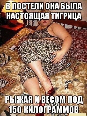В постели она была настоящая тигрица
рыжая и весом под 150 килограммов