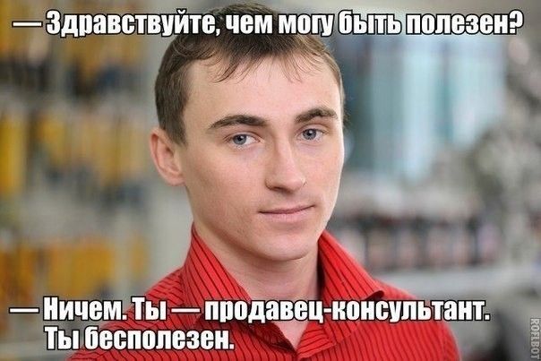 — Здравствуйте, чем могу быть полезен?
— Ничем. Ты — продавец-консультант. Ты бесполезен.