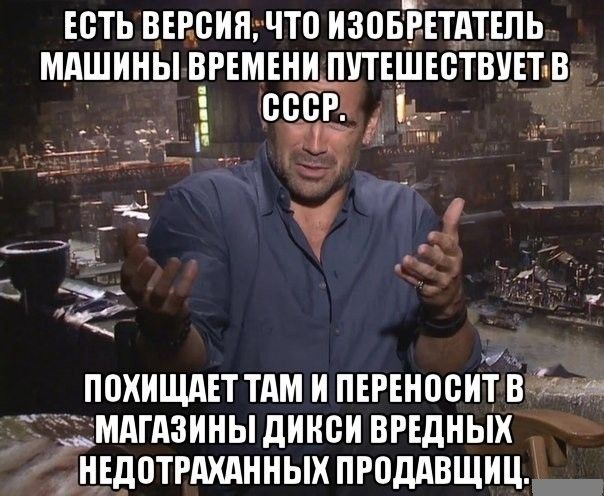 ЕСТЬ ВЕРСИЯ, ЧТО ИЗОБРЕТАТЕЛЬ МАШИНЫ ВРЕМЕНИ ПУТЕШЕСТВУЕТ В СССР. ПОХИЩАЕТ ТАМ И ПЕРЕНОСИТ В МАГАЗИНЫ ДИКСЫ ВРЕДНЫХ НЕДОТРАХАННЫХ ПРОДАВЦИЦ.
