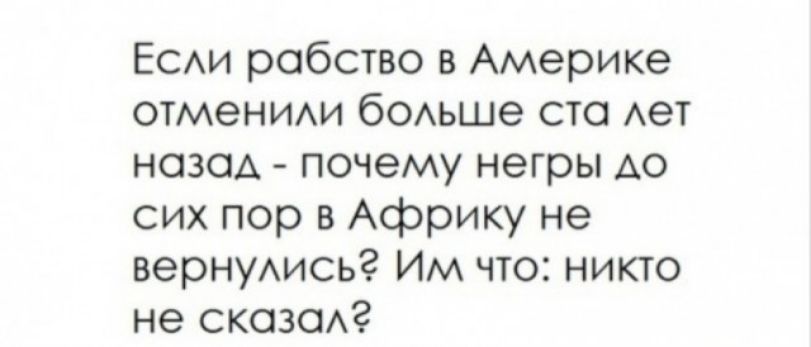 Если рабство в Америке отменили больше ста лет назад - почему негры до сих пор в Африки не вернулись? Им что: никто не сказал?