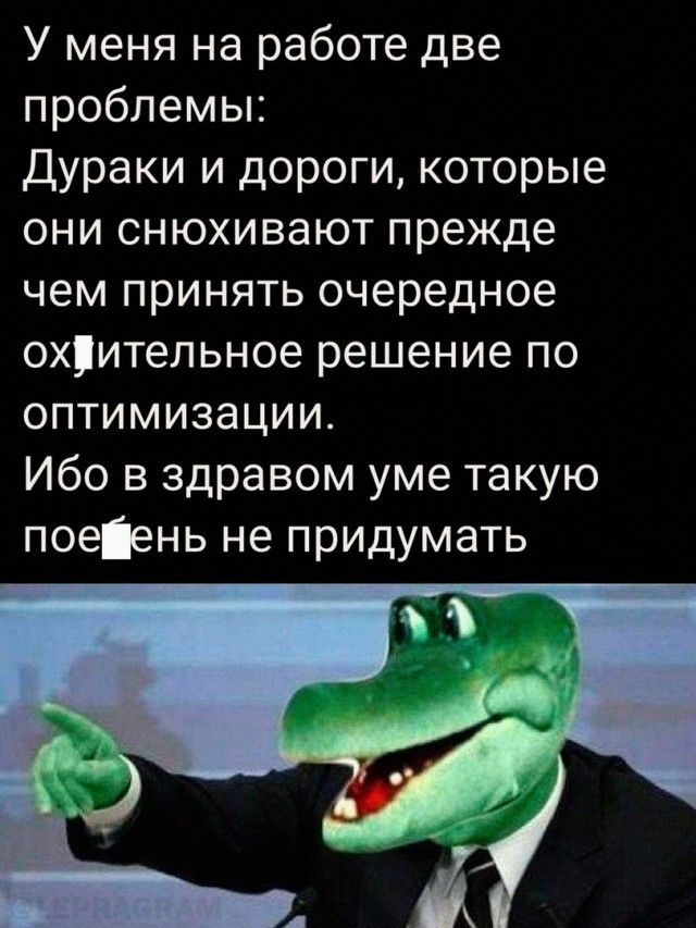 У меня на работе две проблемы: Дураки и дороги, которые они снохиживают прежде чем принять очередное ох**ительное решение по оптимизации. Ибо в здравом уме такую по**нь не придумать