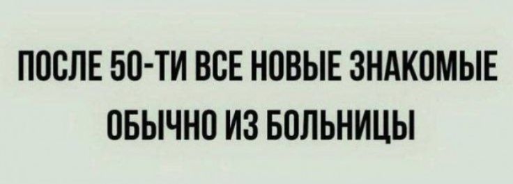 ПОСЛЕ 50-ТИ ВСЕ НОВЫЕ ЗНАКОМЫЕ ОБЫЧНО ИЗ БОЛЬНИЦЫ