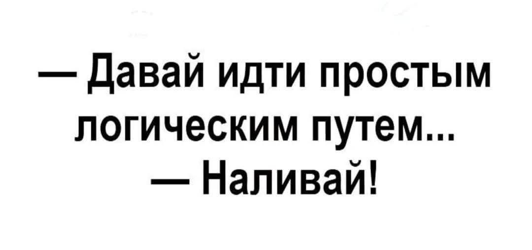 — Давай идти простым логическим путём...  — Наливай!