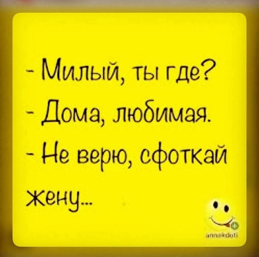 - Милый, ты где?
- Дома, любимая.
- Не верю, сфоткай жену...