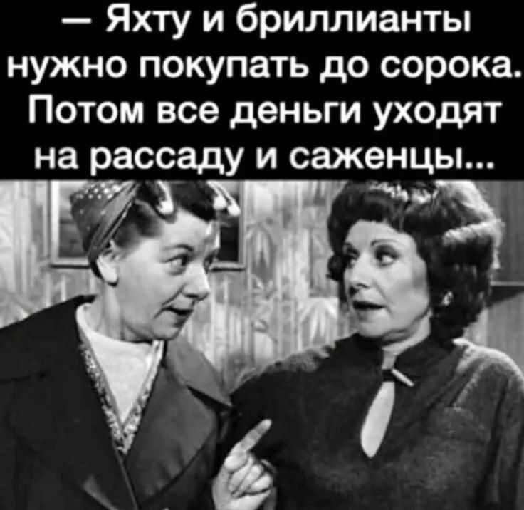 — Яхту и бриллианты нужно покупать до сорока. Потом все деньги уходят на рассаду и саженцы...