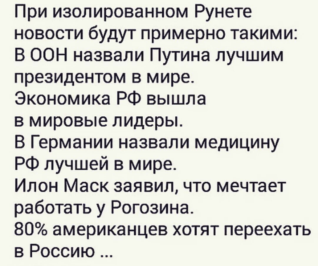 При изолированном Рунете новости будут примерно такими: В ООН назвали Путина лучшим президентом в мире. Экономика РФ вышла в мировые лидеры. В Германии назвали медицину РФ лучшей в мире. Илон Маск заявил, что мечтает работать у Рогозина. 80% американцев хотят переехать в Россию ...