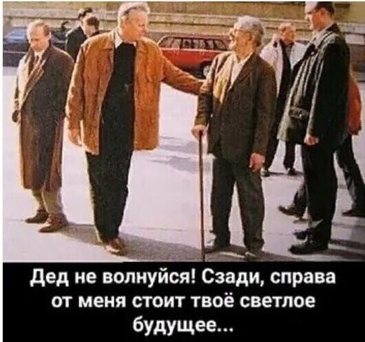 Дед не волнуйся! Сзади, справа от меня стоит твоё светлое будущее...