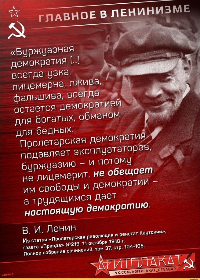 «Буржуазная демократия … всегда узка, лицемерна, лживая, фальшивая, всегда остаётся демократией для богатых, обманом для бедных. Пролетарская демократия подавляет эксплуататоров, буржуазию – и потому не лицемерит, не обещает им свободы и демократии – а трудящимся даёт настоящую демократию.» Из статьи «Пролетарская революция и Каутский», газета «Правда» №219, 11 октября 1918 г. Полное собрание сочинений, том 37, стр. 104-105. АГИТПЛАКАТ