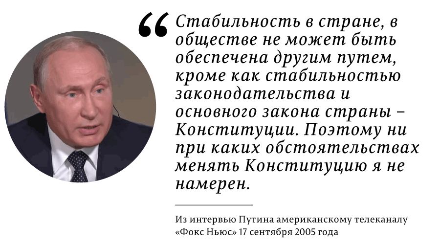 «Стабильность в стране, в обществе не может быть обеспечена другим путём, кроме как стабильностью законодательства и основного закона страны – Конституции. Поэтому ни при каких обстоятельствах менять Конституцию я не намерен.» Из интервью Путина американскому телеканалу Fox News, 17 сентября 2005 года
