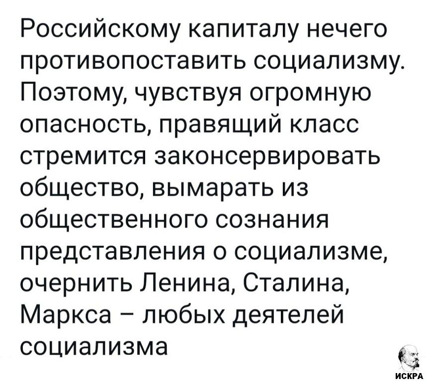 Российскому капиталу нечего противопоставить социализму. Поэтому, чувствуя огромную опасность, правящий класс стремится законсервировать общество, вымарывать из общественного сознания представления о социализме, очернить Ленина, Сталина, Маркса – любых деятелей социализма