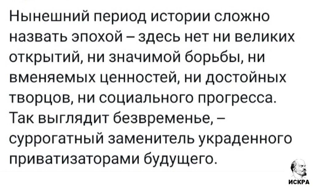 Нынешний период истории сложно назвать эпохой – здесь нет ни великих открытий, ни значимой борьбы, ни величайных ценностей, ни достойных творцов, ни социального прогресса. Так выглядит безвременье, – суррогатный заменитель украденного приватизаторами будущего.