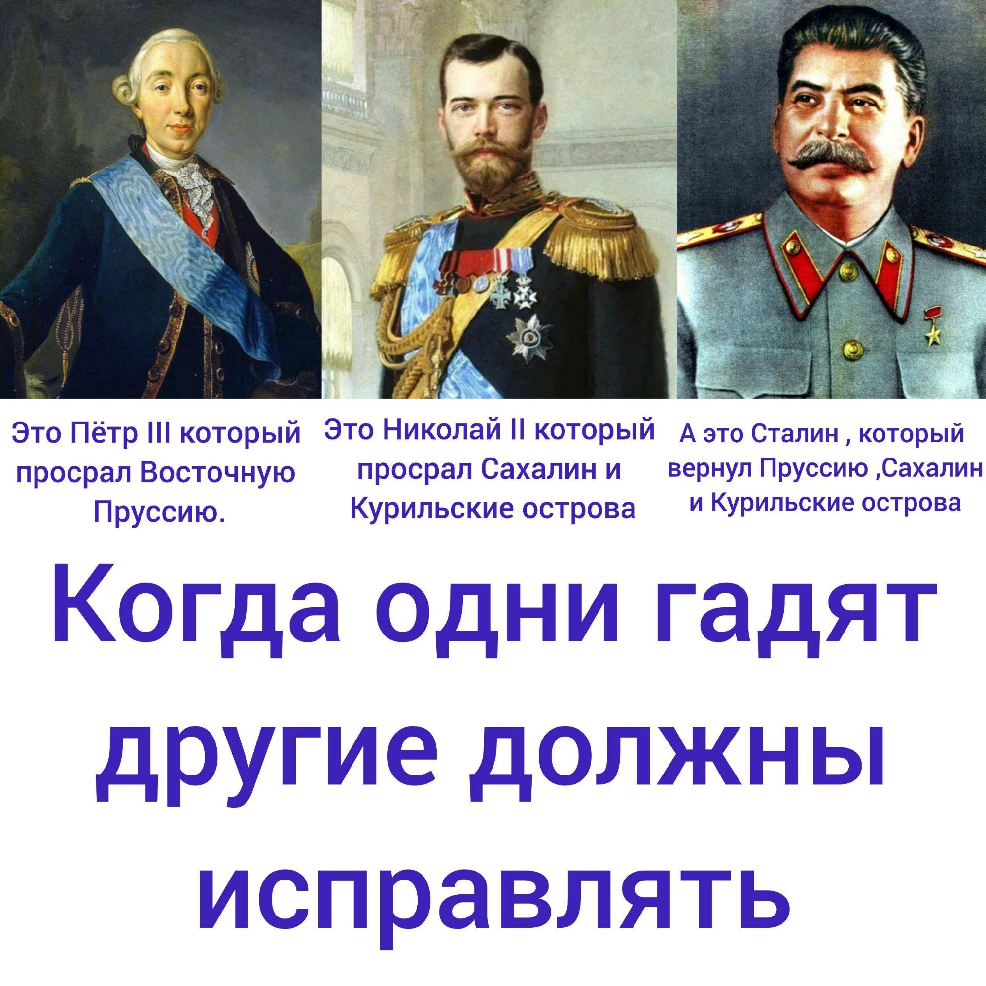 Это Пётр III который просрал Восточную Пруссию.
Это Николай II который просрал Сахалин и Курильские острова
А это Сталин, который вернул Пруссию ,Сахалин и Курильские острова
Когда одни гадят другие должны исправлять