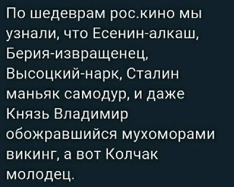 По шедеврам рос.кино мы узнали, что Есенин-алкаш, Берия-извращенец, Высоцкий-нарк, Сталин маньяк самодур, и даже Князь Владимир обожравшийся мухоморами викинг, а вот Колчак молодец.