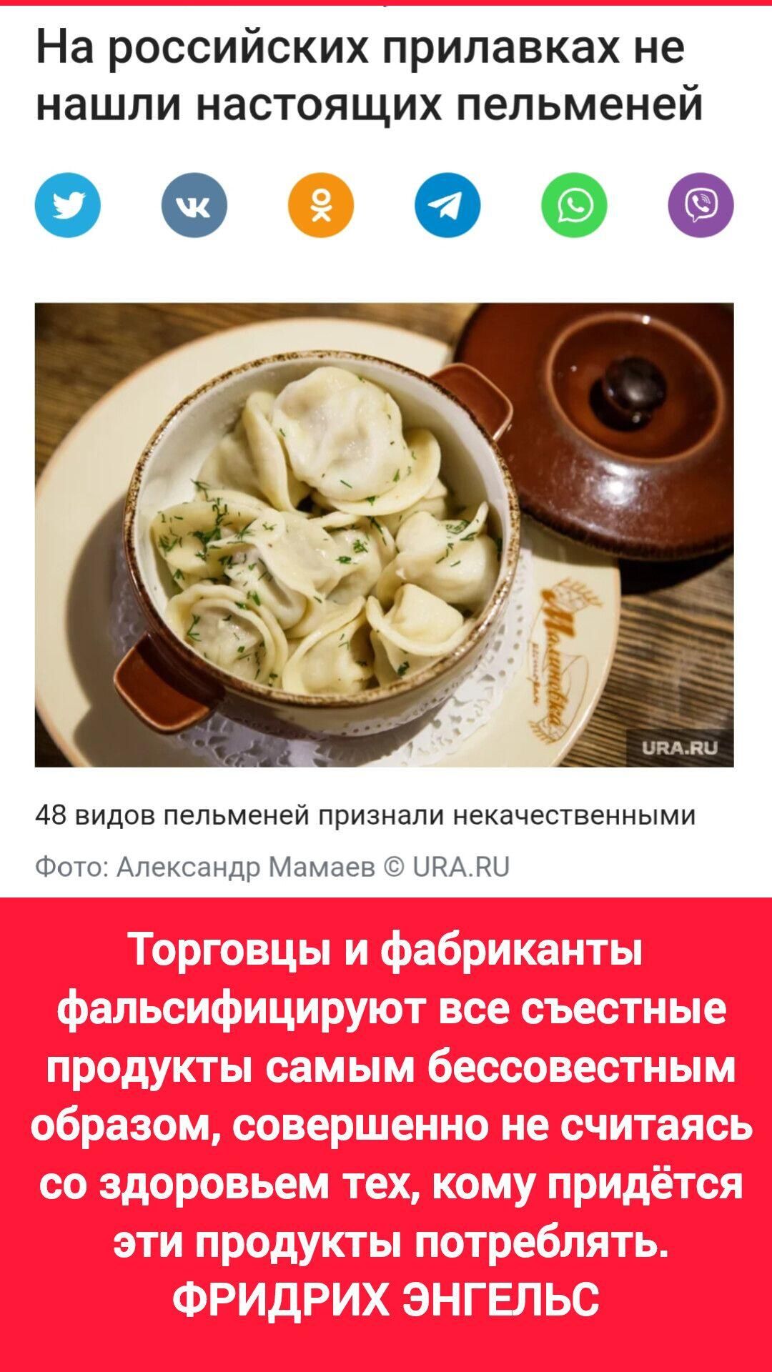 На российских прилавках не нашли настоящих пельменей. 48 видов пельменей признали некачественными.
Торговцы и фабриканты фальсифицируют все съестные продукты самым бесовестным образом, совершенно не считаясь со здоровьем тех, кому придётся эти продукты потреблять. Фридрих Энгельс