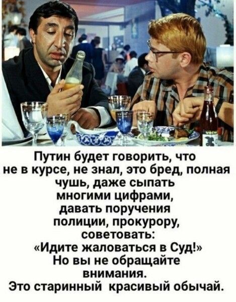 Путин будет говорить, что не в курсе, не знал, это бред, полная чушь, даже сыпать многочислимы цифрами, давать поручения полиции, прокурору, советовать: «Идите жаловаться в Суд!» Но вы не обращайте внимания. Это старинный красивый обычай.