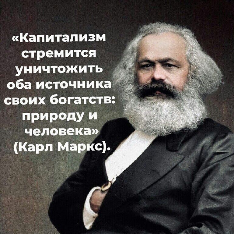 «Капитализм стремится уничтожить оба источника своих богатств: природу и человека» (Карл Маркс).