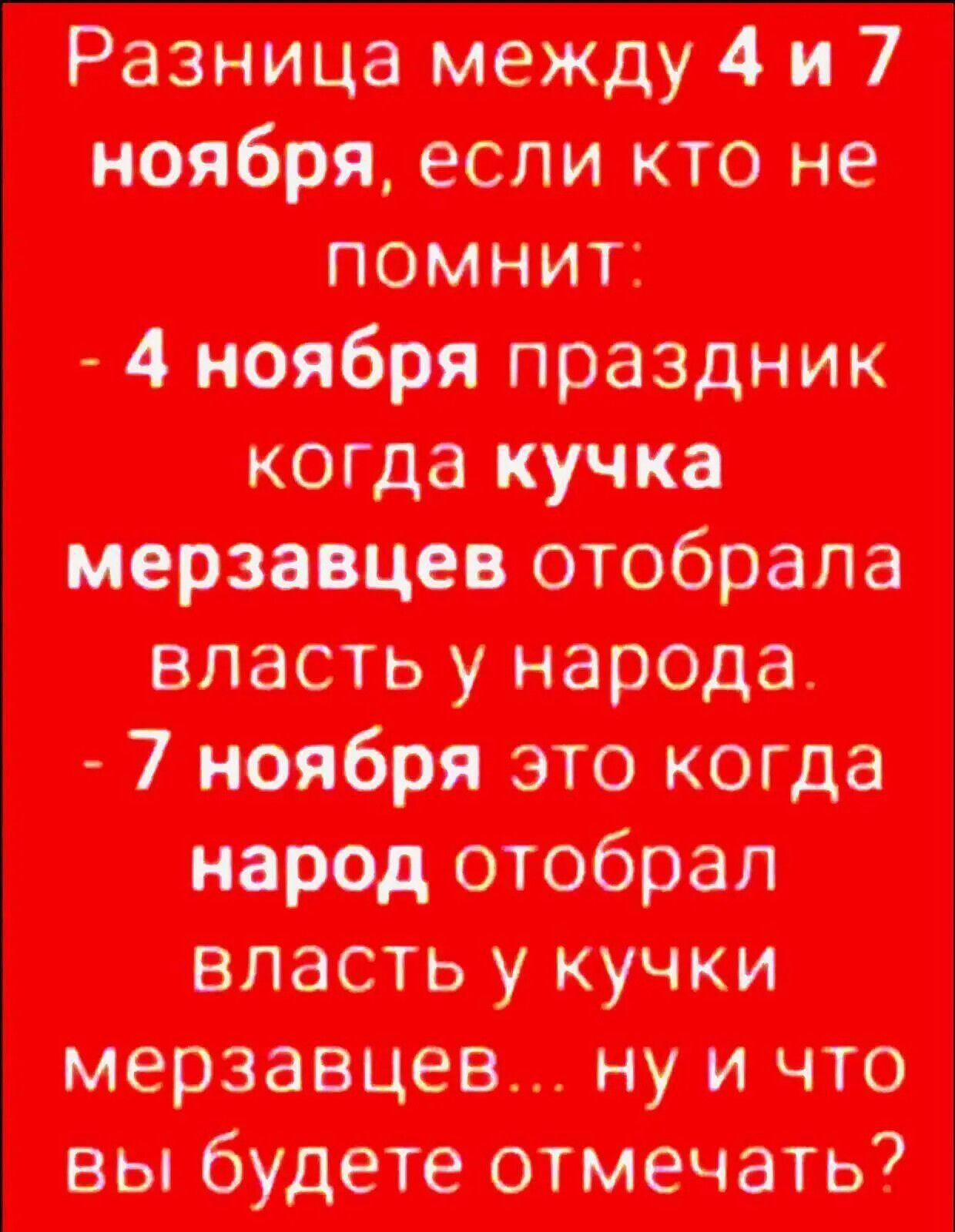 Разница между 4 и 7 ноября, если кто не помнит: - 4 ноября праздник когда кучка мерзавцев отобрала власть у народа. - 7 ноября это когда народ отобрал власть у кучки мерзавцев... ну и что вы будете отмечать?