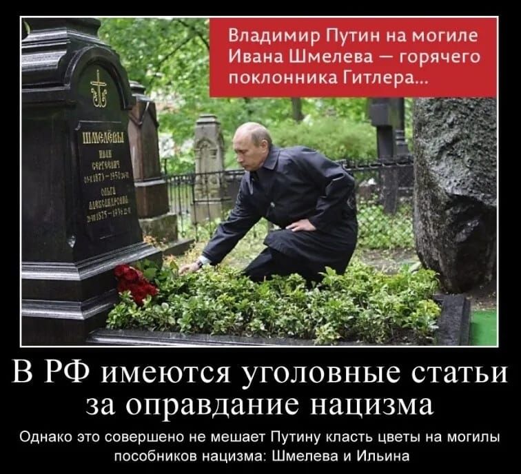 Владимир Путин на могиле Ивана Шмелева — горячего поклонника Гитлера...\nВ РФ имеются уголовные статьи за оправдание нацизма\nОднако это совершенно не мешает Путину класть цветы на могилы пособников нацизма: Шмелева и ИлЫна