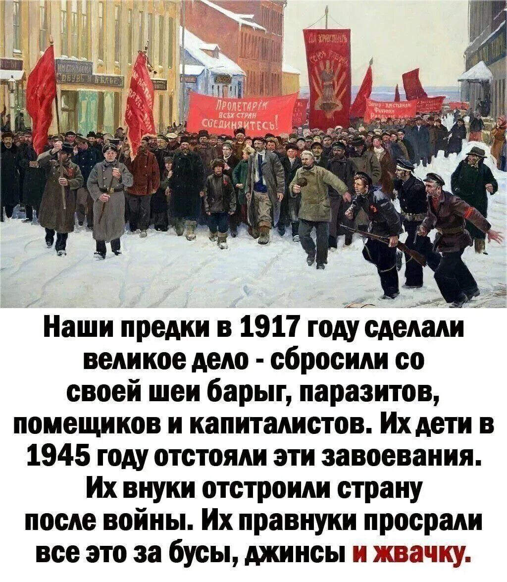 Наши предки в 1917 году сделали великое дело - сбросили со своей шеи барьг, паразитов, помешиков и капиталистов. Их дети в 1945 году отстояли эти завоевания. Их правнуки проссрали все это за бусЫ, джинсы и жвачку.