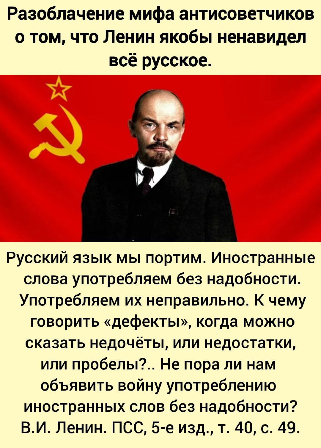 Разоблачение мифа антисоветчиков о том, что Ленин якобы ненавидел всё русское. Русский язык мы портим. Иностранные слова употребляем без надобности. Употребляем их неправильно. К чему говорить «дефекты», когда можно сказать недочёты, или недостатки, или пробелы?.. Не пора ли нам объявлять войну употреблению иностранных слов без надобности? В.И. Ленин. ПСС, 5-е изд., т. 40, с. 49.