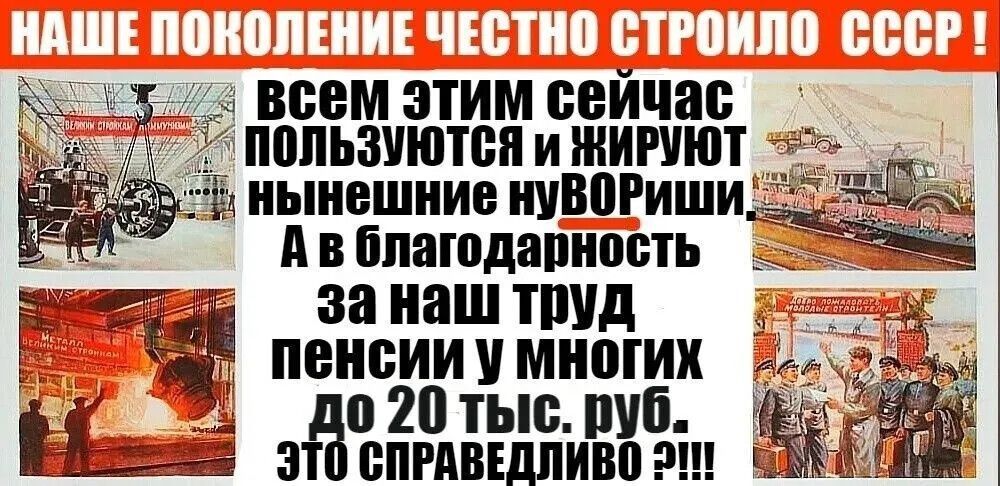 НАШЕ ПОКОЛЕНИЕ ЧЕСТНО СТРОИЛО СССР! всем ЭТИМ СЕЙЧАС ПОЛЬЗУЮТСЯ и ЖИРУЮТ НЫНЕШНИЕ НУВОРИШИ. А В БЛАГОДАРНОСТЬ за наш труд пенсии у многих до 2-х руб., это справедливо?!!!