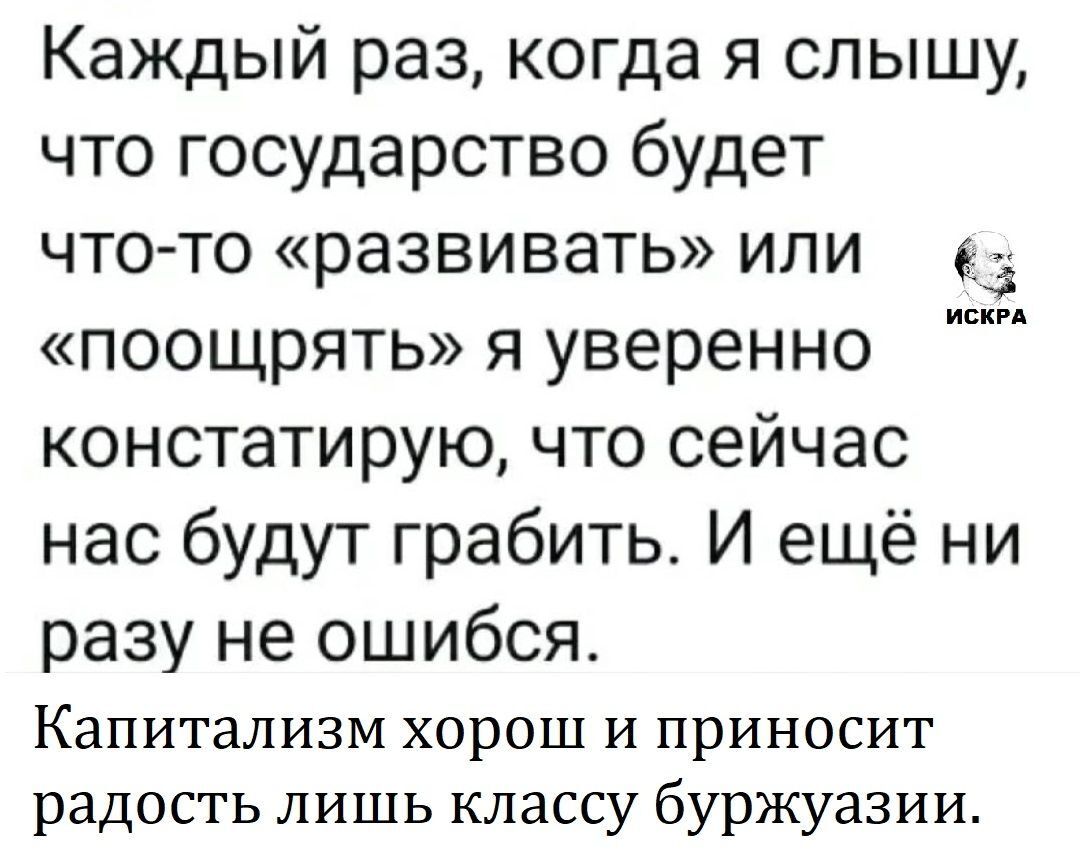 Каждый раз, когда я слышу, что государство будет что-то «развивать» или «поощрять» я уверен констатирую, что сейчас нас будут грабить. И ещё ни разу не ошибся. Капитализм хорош и приносит радость лишь классу буржуазии.