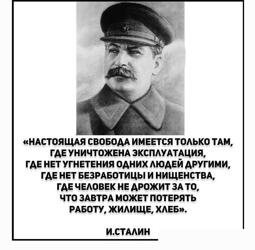 «НАСТОЯЩАЯ СВОБОДА ИМЕЕТСЯ ТОЛЬКО ТАМ, ГДЕ УНИЧТОЖЕНА ЭКСПЛУАТАЦИЯ, ГДЕ НЕТ УГНЕТЕНИЯ ОДНИХ ЛЮДЕЙ ДРУГИМИ, ГДЕ НЕТ БЕЗРАБОТИЦЫ И НИЩЕТСТВА, ГДЕ ЧЕЛОВЕК НЕ РОЖИТ ЗА ТО, ЧТО ЗАВТЕ МОЖЕТ ПОТЕРЯТЬ РАБОТУ, ЖИЛИЩЕ, ХЛЕБ». И. СТАЛИН