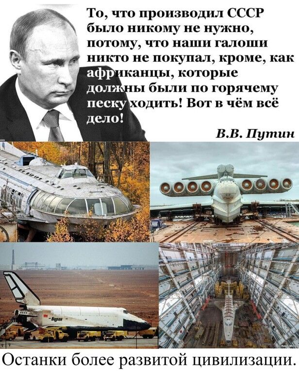 То, что производил СССР, было никому не нужно, потому, что наши галоши никто не покупал, кроме как африканцы, которые должны были по горячему песку уходить! Вот в чём всё дело! В.В. Путин Останки более развитой цивилизации.