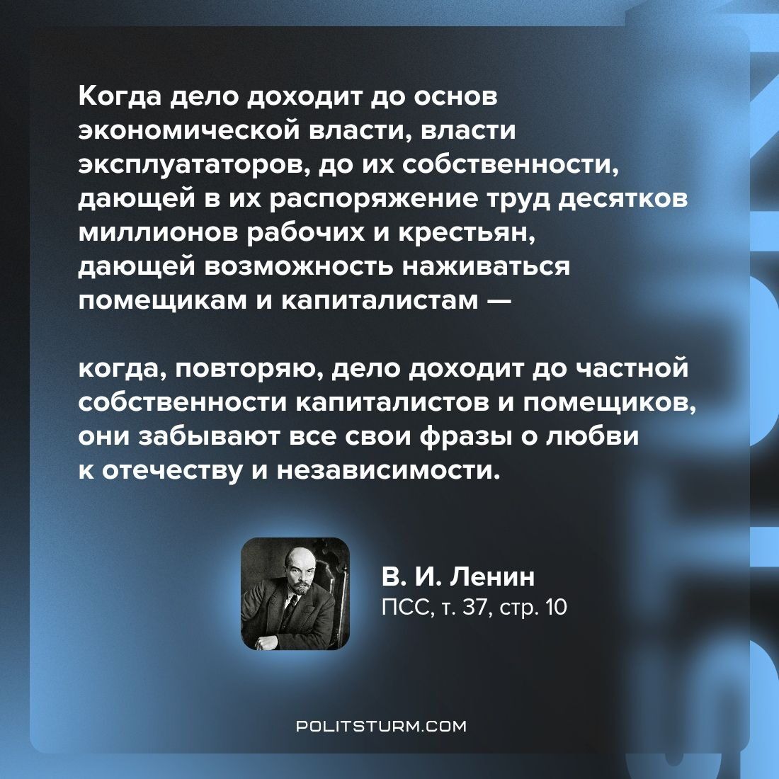 Когда дело доходит до основ экономической власти, власти эксплуататоров, до их собственности, дающей в их распоряжение труд десятков миллионов рабочих и крестьян, дающей возможность наживаться помещикам и капиталистам — когда, повторяю, дело доходит до частной собственности капиталистов и помещиков, они забывают все свои фразы о любви к отчеству и независимости.\n\nВ. И. Ленин\nПСС, т. 37, стр. 10