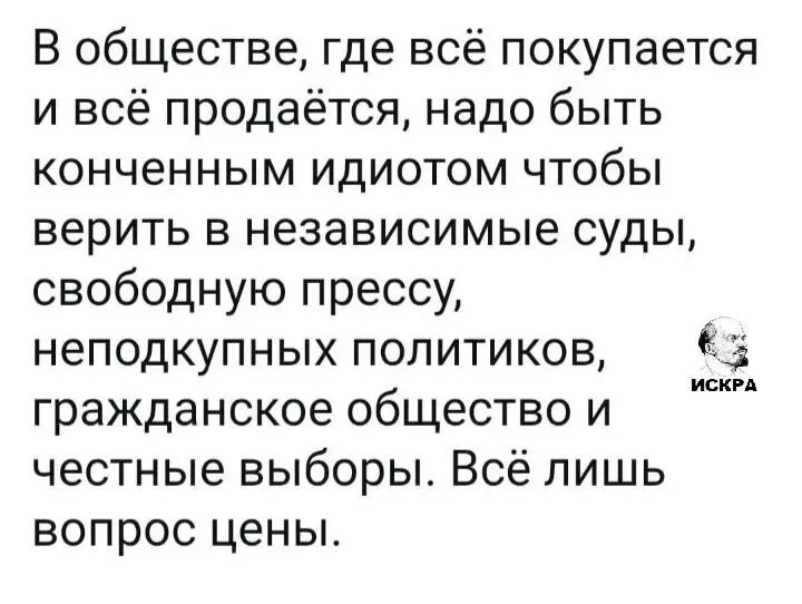 В обществе, где всё покупается и всё продаётся, надо быть конченнЫм идиотом чтобы верить в независимые суды, свободную прессу, неподкупных политиков, гражданское общество и честные выборы. Всё лишь вопрос цены.