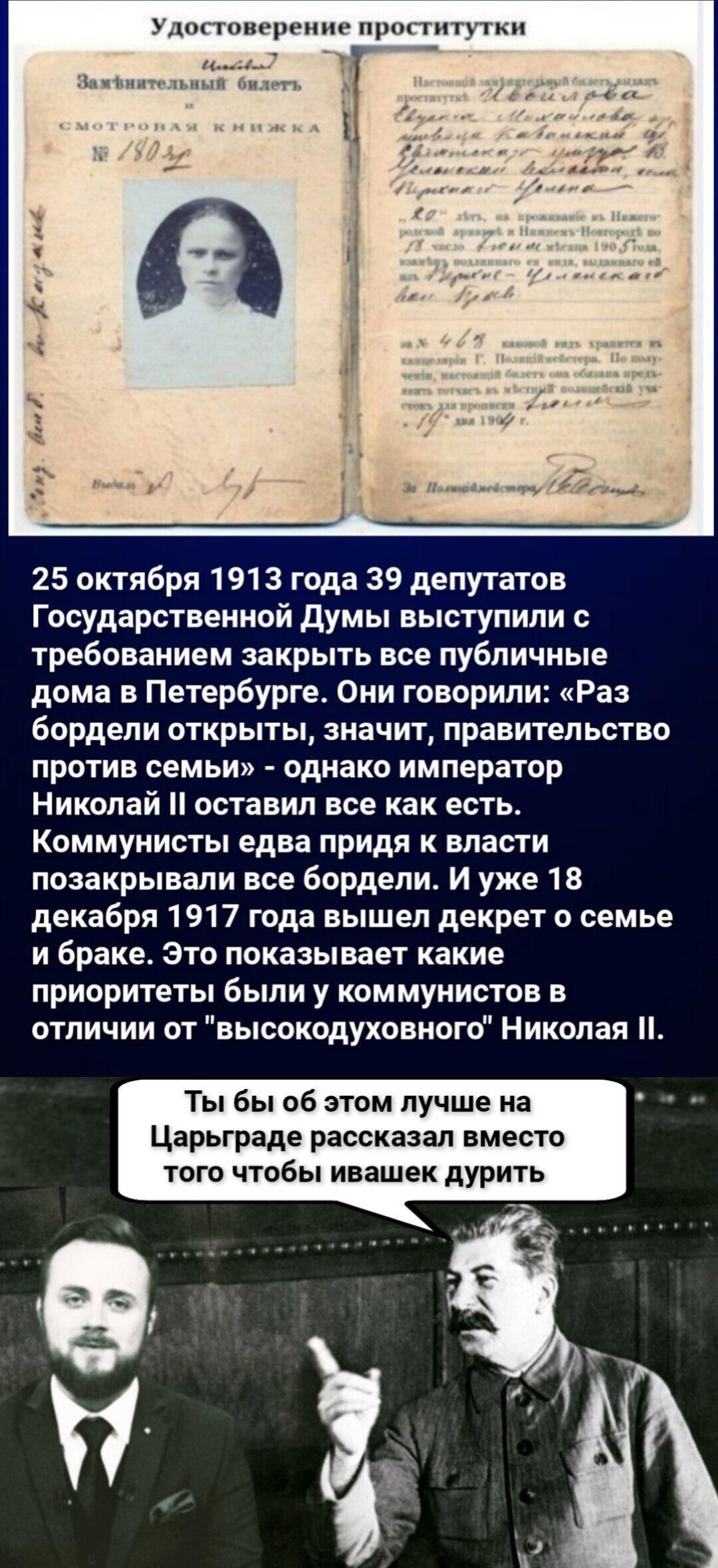 Удостоверение проституктки\n25 октября 1913 года 39 депутатов Государственной Думы выступили с требованием закрыть все публичные дома в Петербурге. Они говорили: «Раз бордели открыты, значит, правительство против семьи» — однако император Николай II оставил всё как есть. Коммунисты едва ли придя к власти позакрывали все бордели. И уже 18 декабря 1917 года вышел декрет о семье и браке.
