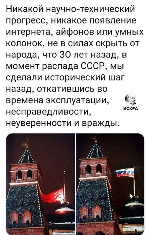 Никакой научно-технический прогресс, никакое появления интернета, айфонов или умных колонок, не в силах скрыть от народа, что 30 лет назад, в момент распада СССР, мы сделали исторический шаг назад, откатившись во времена эксплуатации, несправедливости, неуверенности и вражды.
