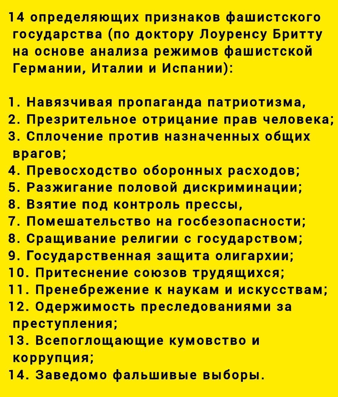 14 определяющих признаков фашистского государства (по доктору Лоуренсу Бритту на основе анализа режимов фашистской Германии, Италии и Испании): 1. Навязчивая пропаганда патриотизма, 2. Презрительное отрицание прав человека; 3. Сплочение против назначенных общих врагов; 4. Превосходство оборонных расходов; 5. Разжигание половой дискриминации; 6. Взятие под контроль прессы; 7. Помешательство на госбезопасности;