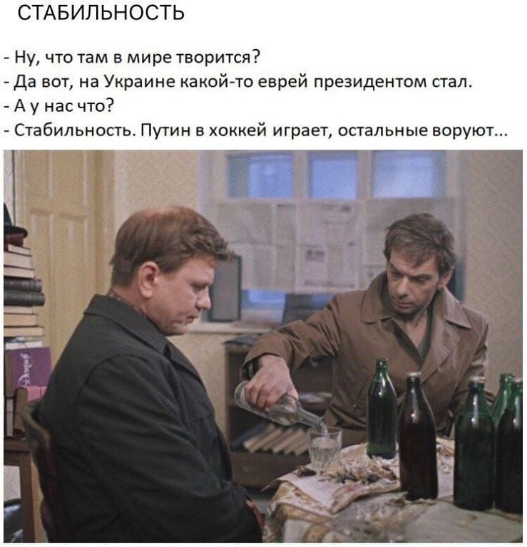 СТАБИЛЬНОСТЬ
- Ну, что там в мире творится?
- Да вот, на Украине какой-то еврей президентом стал.
- А у нас чтo?
- Стабильность. Путин в хоккей играет, остальные воруют...