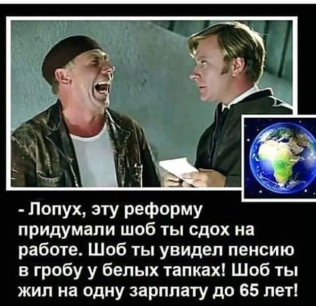 - Лопух, эту реформу придумали чтоб ты сдох на работе. Чтоб ты увидел пенсию в гробу у белых тапках! Чтоб ты жил на одну зарплату до 65 лет!