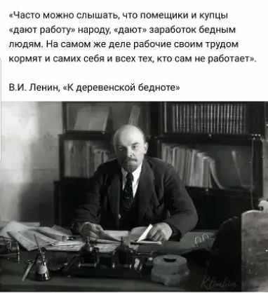 « Часто можно слышать, что помещики и купцы «дают работу» населению, «дают» заработок бедным людям. На самом же деле рабочие своим трудом кормят и сами себя и всех тех, кто сам не работает».\n\nВ.И. Ленин, «К деревенской беднотe»