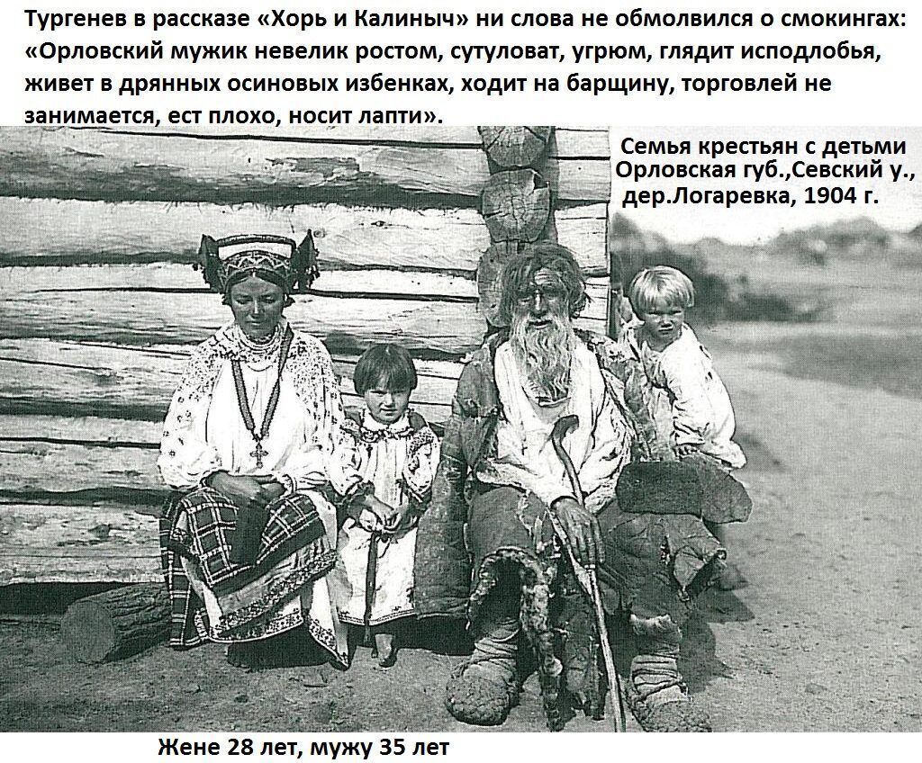 Тургенев в рассказе «Хорь и Калинич» ни слова не обмолвился со смехом: «Орловский мужик невелик ростом, сутуловат, угрюм, глядит исподлобья, живет в дрянных осиновых избеньках, ходит на барщину, торговлей не занимается, ест плохо, носит лапти». Семья крестьянин с детьми. Орловская губ., Сергский у., дер. Логаревка, 1904 г. Женe 28 лет, мужу 35 лет.