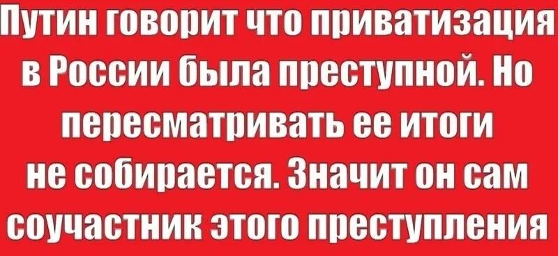 Путин говорит что приватизация в России была преступной. Но пересматривать ее итоги не собирается. Значит он сам соучастник этого преступления