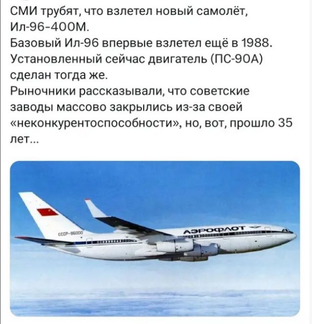СМИ трубят, что взлетел новый самолёт, Ил-96-400М. Базовый Ил-96 впервые взлетел ещё в 1988. Установленный сейчас двигатель (ПС-90А) сделан тогда же. Рынокники рассказывали, что советские заводы массово закрылись из-за своей «неконкурентоспособности», но, вот, прошло 35 лет…