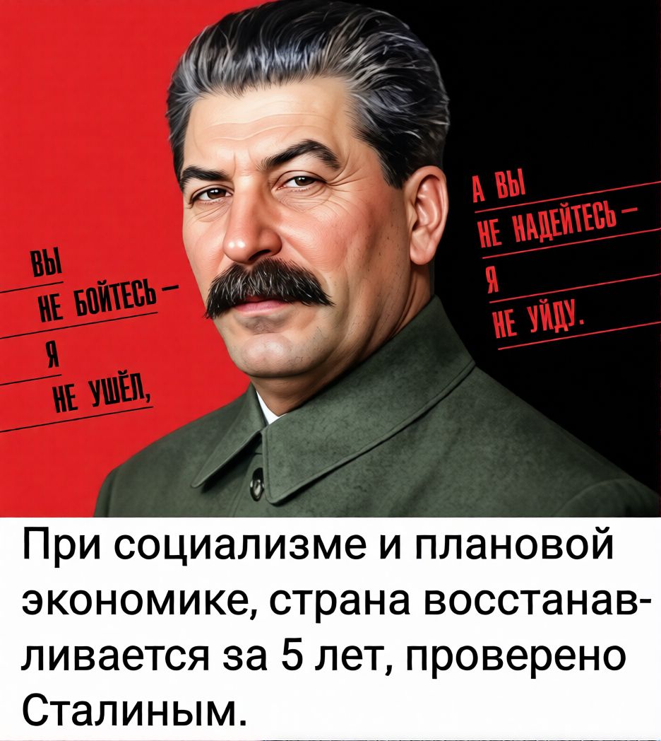 Вы не бойтесь — я не уйду,\nА вы не надейтесь — я не уйду.\nПри социализме и плановой экономике, страна восстанавливается за 5 лет, проверено Сталиным.